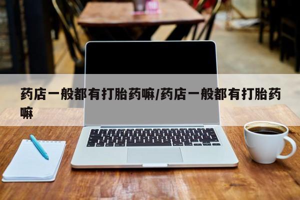 打胎药在线购买联系微信药店一般都有打胎药嘛/药店一般都有打胎药嘛