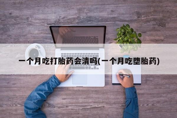 打胎药在线购买联系微信一个月吃打胎药会清吗(一个月吃堕胎药)