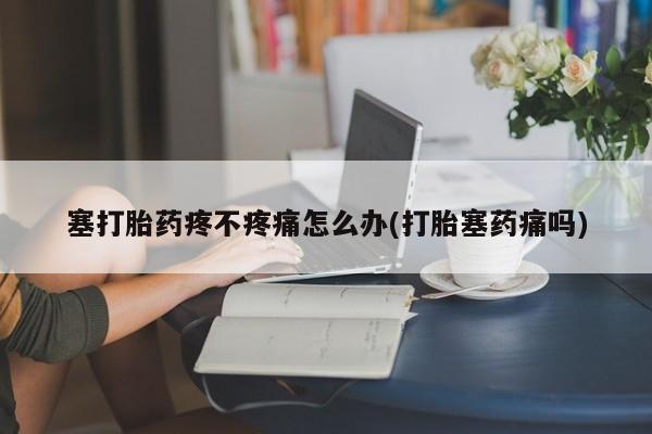 打胎药在线购买联系微信塞打胎药疼不疼痛怎么办(打胎塞药痛吗)