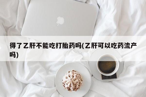 打胎药在线购买联系微信得了乙肝不能吃打胎药吗(乙肝可以吃药流产吗)