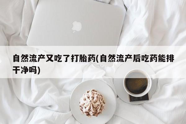 打胎药在线购买联系微信自然流产又吃了打胎药(自然流产后吃药能排干净吗)