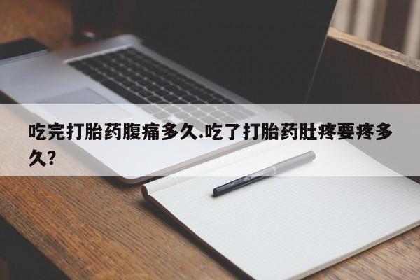 打胎药在线购买联系微信吃完打胎药腹痛多久.吃了打胎药肚疼要疼多久？