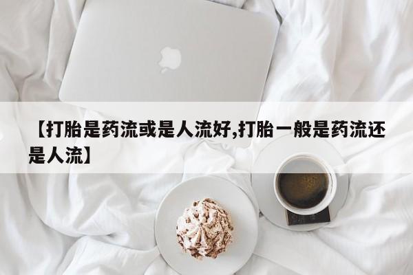 打胎药在线购买联系微信【打胎是药流或是人流好,打胎一般是药流还是人流】