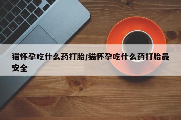 打胎药在线购买联系微信猫怀孕吃什么药打胎/猫怀孕吃什么药打胎最安全
