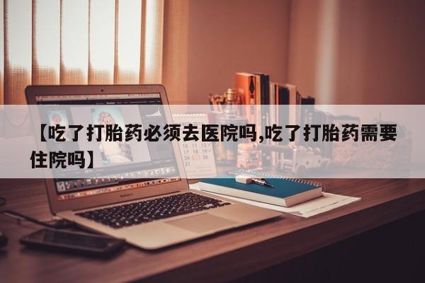 打胎药在线购买联系微信【吃了打胎药必须去医院吗,吃了打胎药需要住院吗】