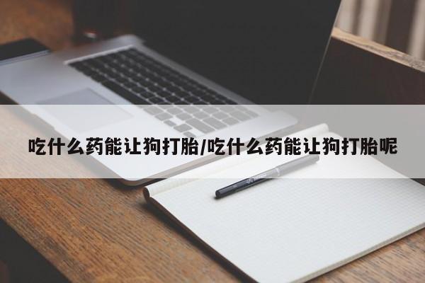 打胎药在线购买联系微信吃什么药能让狗打胎/吃什么药能让狗打胎呢