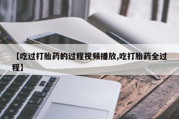 打胎药在线购买联系微信【吃过打胎药的过程视频播放,吃打胎药全过程】