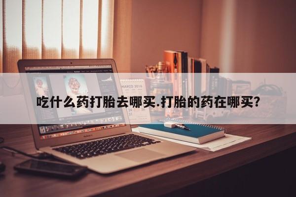 打胎药在线购买联系微信吃什么药打胎去哪买.打胎的药在哪买？