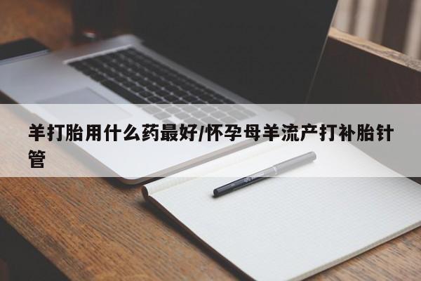 打胎药在线购买联系微信羊打胎用什么药最好/怀孕母羊流产打补胎针管