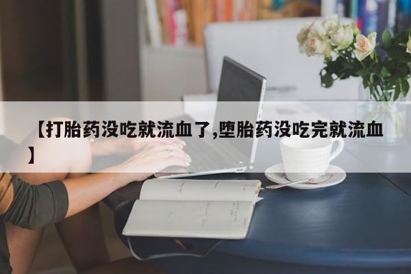 打胎药在线购买联系微信【打胎药没吃就流血了,堕胎药没吃完就流血】