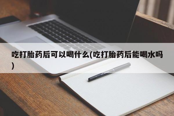 打胎药在线购买联系微信吃打胎药后可以喝什么(吃打胎药后能喝水吗)