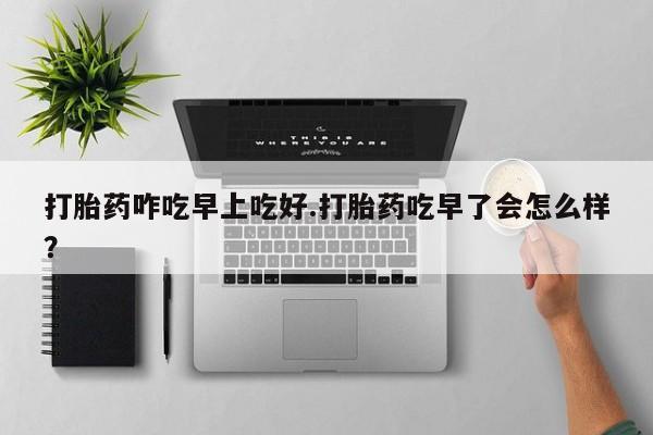 打胎药在线购买联系微信打胎药咋吃早上吃好.打胎药吃早了会怎么样？