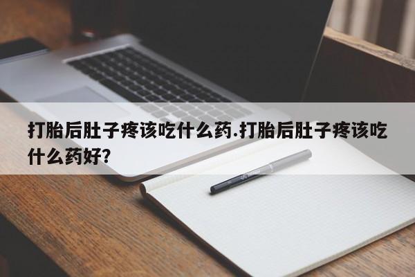 打胎药在线购买联系微信打胎后肚子疼该吃什么药.打胎后肚子疼该吃什么药好？