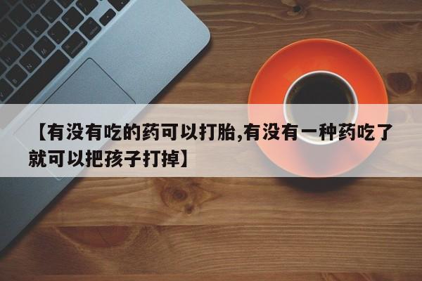 打胎药在线购买联系微信【有没有吃的药可以打胎,有没有一种药吃了就可以把孩子打掉】