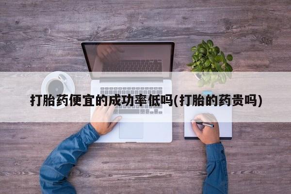 打胎药在线购买联系微信打胎药便宜的成功率低吗(打胎的药贵吗)