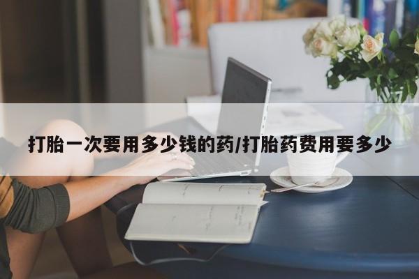 打胎药在线购买联系微信打胎一次要用多少钱的药/打胎药费用要多少