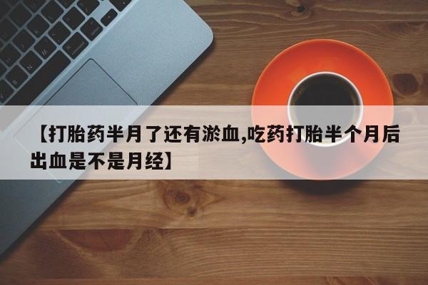 打胎药在线购买联系微信【打胎药半月了还有淤血,吃药打胎半个月后出血是不是月经】