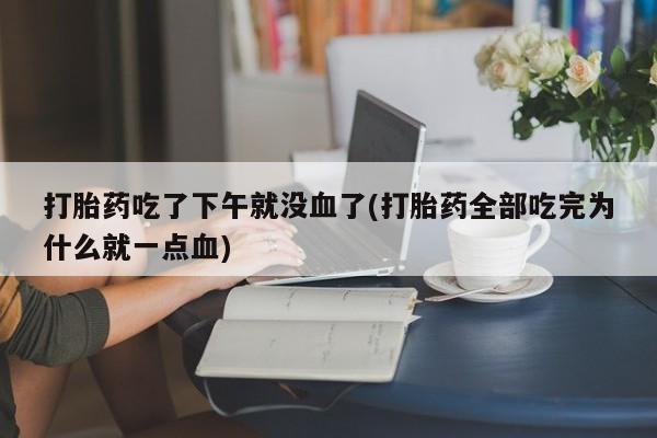 打胎药在线购买联系微信打胎药吃了下午就没血了(打胎药全部吃完为什么就一点血)