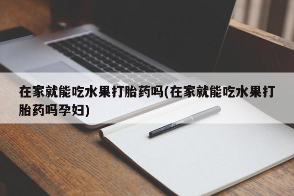 打胎药在线购买联系微信在家就能吃水果打胎药吗(在家就能吃水果打胎药吗孕妇)