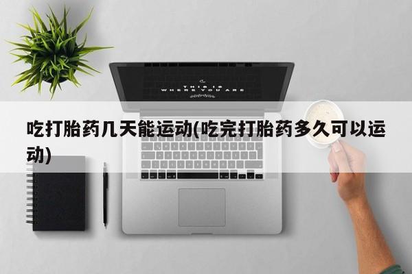 打胎药在线购买联系微信吃打胎药几天能运动(吃完打胎药多久可以运动)