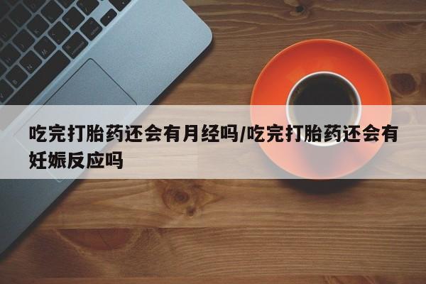 打胎药在线购买联系微信吃完打胎药还会有月经吗/吃完打胎药还会有妊娠反应吗