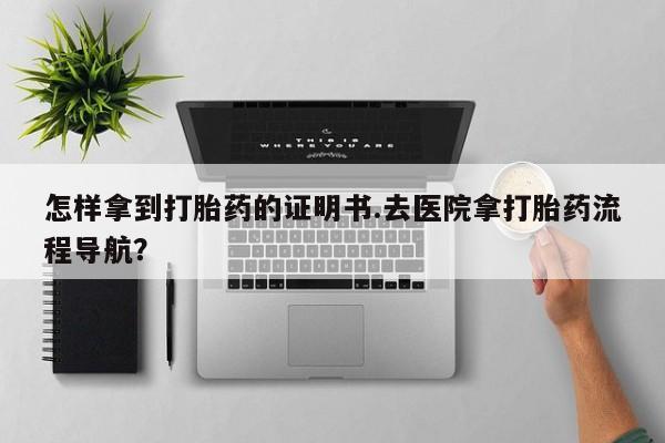 打胎药在线购买联系微信怎样拿到打胎药的证明书.去医院拿打胎药流程导航？