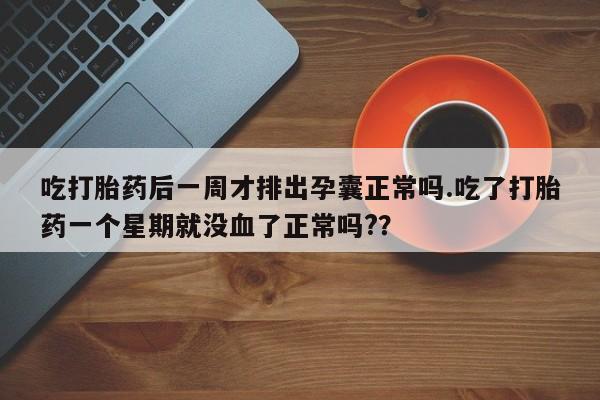 打胎药在线购买联系微信吃打胎药后一周才排出孕囊正常吗.吃了打胎药一个星期就没血了正常吗?？