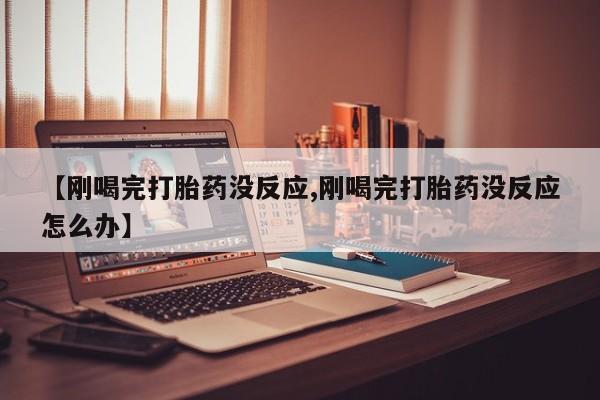 打胎药在线购买联系微信【刚喝完打胎药没反应,刚喝完打胎药没反应怎么办】