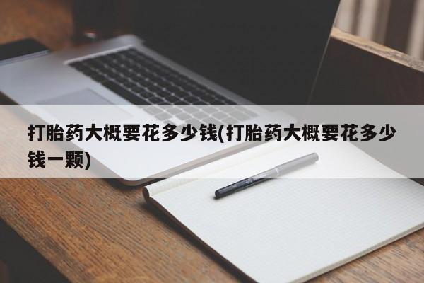 打胎药在线购买联系微信打胎药大概要花多少钱(打胎药大概要花多少钱一颗)