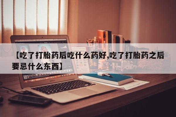 打胎药在线购买联系微信【吃了打胎药后吃什么药好,吃了打胎药之后要忌什么东西】