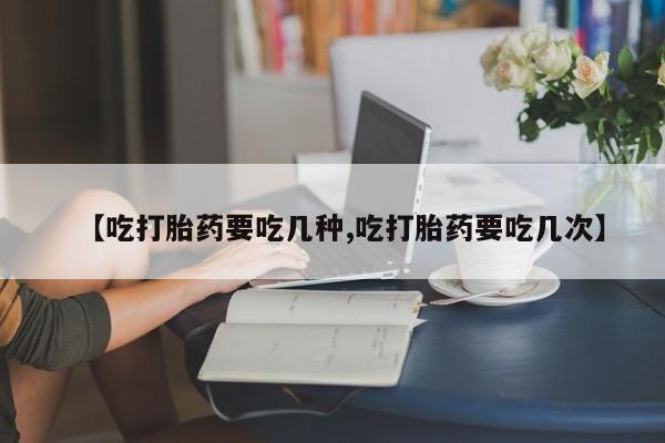 打胎药在线购买联系微信【吃打胎药要吃几种,吃打胎药要吃几次】