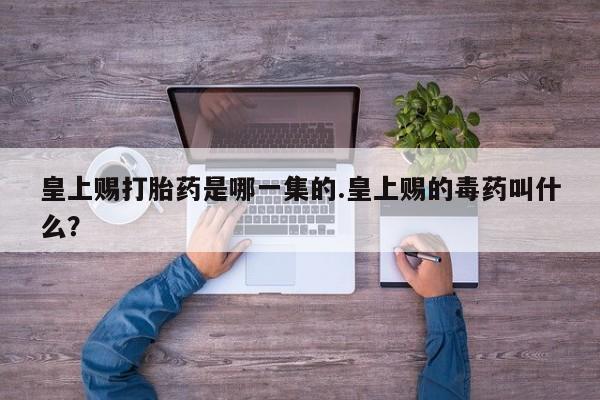 打胎药在线购买联系微信皇上赐打胎药是哪一集的.皇上赐的毒药叫什么？