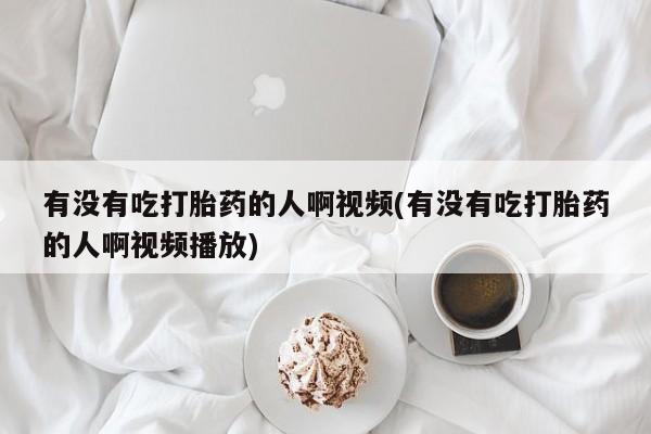 打胎药在线购买联系微信有没有吃打胎药的人啊视频(有没有吃打胎药的人啊视频播放)