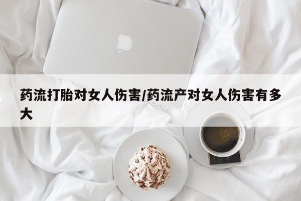 打胎药在线购买联系微信药流打胎对女人伤害/药流产对女人伤害有多大