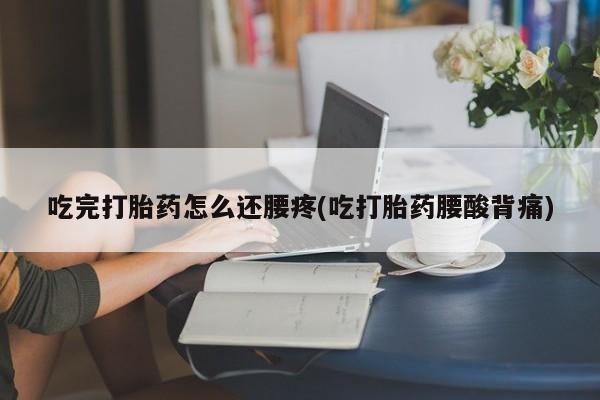 打胎药在线购买联系微信吃完打胎药怎么还腰疼(吃打胎药腰酸背痛)