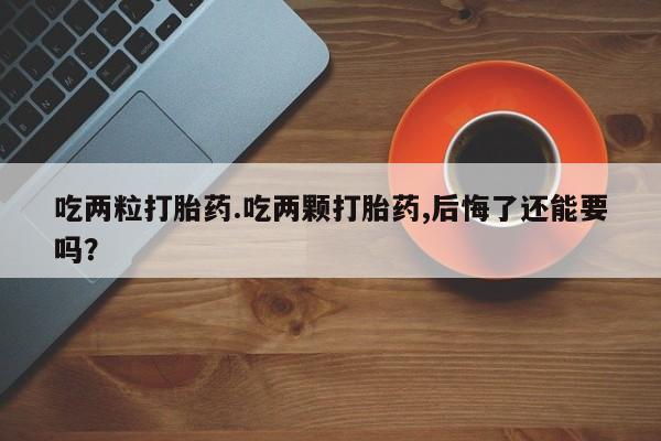 打胎药在线购买联系微信吃两粒打胎药.吃两颗打胎药,后悔了还能要吗？