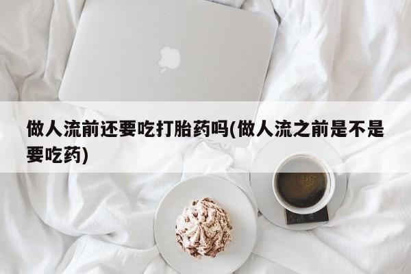 打胎药在线购买联系微信做人流前还要吃打胎药吗(做人流之前是不是要吃药)