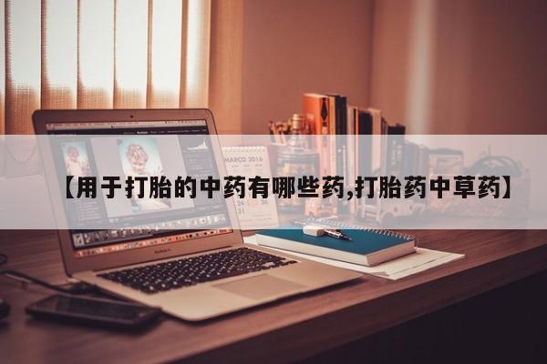 打胎药在线购买联系微信【用于打胎的中药有哪些药,打胎药中草药】