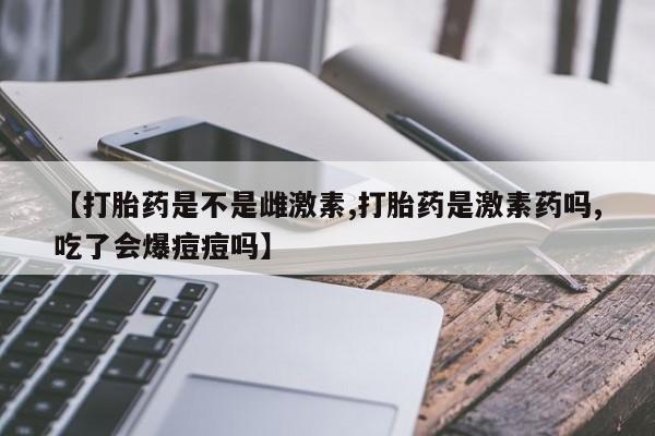 打胎药在线购买联系微信【打胎药是不是雌激素,打胎药是激素药吗,吃了会爆痘痘吗】