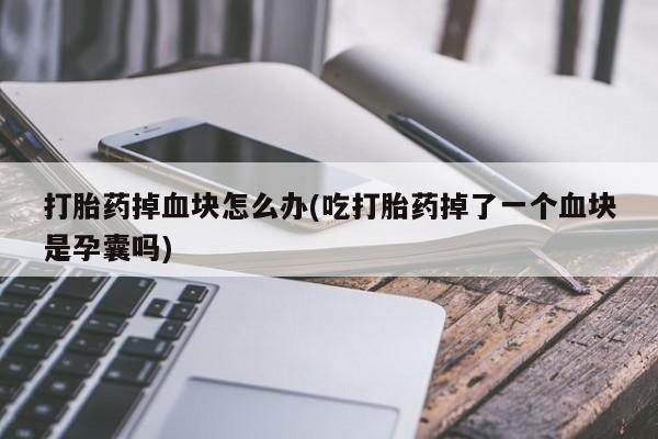 打胎药在线购买联系微信打胎药掉血块怎么办(吃打胎药掉了一个血块是孕囊吗)
