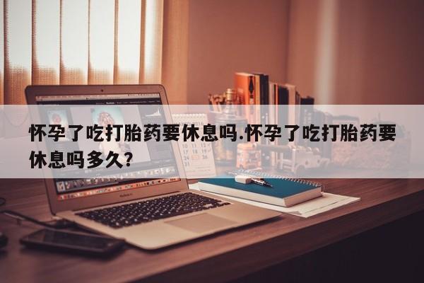 打胎药在线购买联系微信怀孕了吃打胎药要休息吗.怀孕了吃打胎药要休息吗多久？