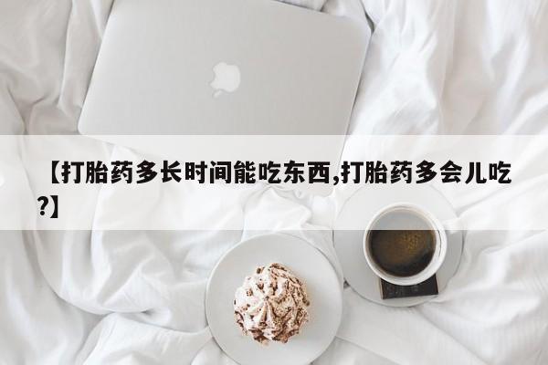 打胎药在线购买联系微信【打胎药多长时间能吃东西,打胎药多会儿吃?】
