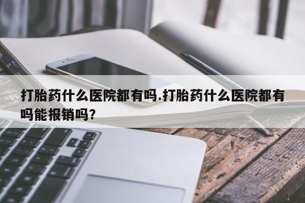打胎药在线购买联系微信打胎药什么医院都有吗.打胎药什么医院都有吗能报销吗？
