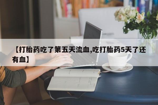 打胎药在线购买联系微信【打胎药吃了第五天流血,吃打胎药5天了还有血】