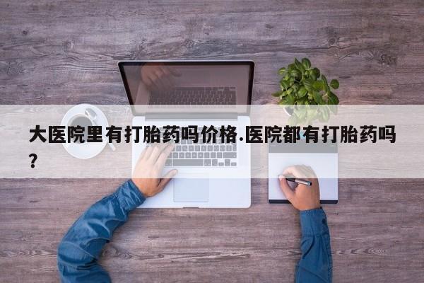打胎药在线购买联系微信大医院里有打胎药吗价格.医院都有打胎药吗？