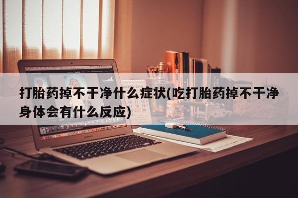 打胎药在线购买联系微信打胎药掉不干净什么症状(吃打胎药掉不干净身体会有什么反应)
