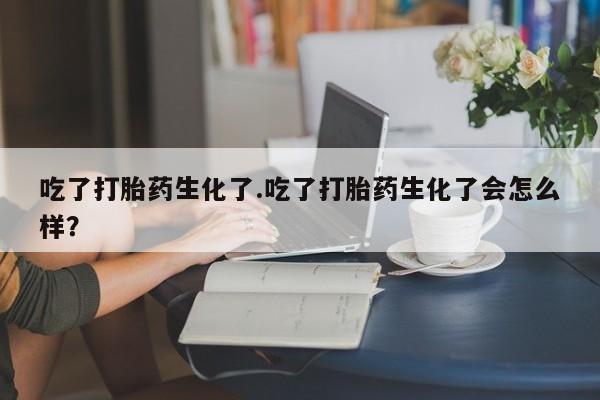 打胎药在线购买联系微信吃了打胎药生化了.吃了打胎药生化了会怎么样？