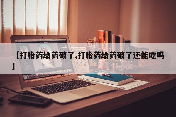 打胎药在线购买联系微信【打胎药给药破了,打胎药给药破了还能吃吗】