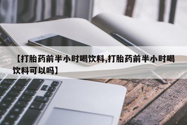 打胎药在线购买联系微信【打胎药前半小时喝饮料,打胎药前半小时喝饮料可以吗】