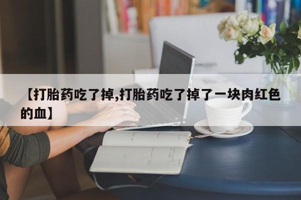 打胎药在线购买联系微信【打胎药吃了掉,打胎药吃了掉了一块肉红色的血】